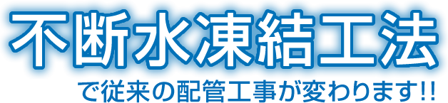 不断水凍結工法で従来の配管工事が変わります！！